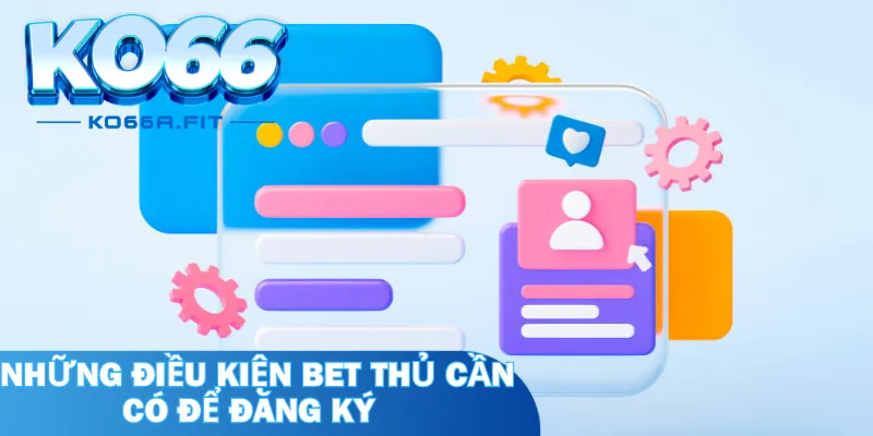 Những điều kiện bet thủ cần có để đăng ký tài khoản tại nhà cái